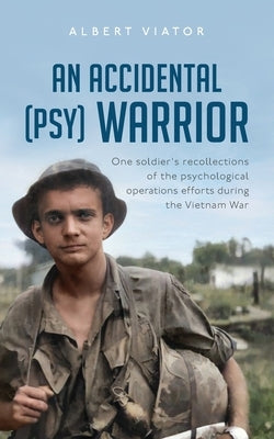 An Accidental (psy) Warrior: One soldier's recollections of the psychological operations efforts during the Vietnam War by Viator, Albert