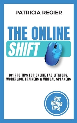 The Online Shift: 101 Pro Tips for Online Facilitators, Workplace Trainers & Virtual Speakers by Regier, Patricia