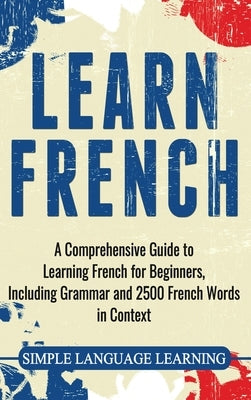 Learn French: A Comprehensive Guide to Learning French for Beginners, Including Grammar and 2500 French Words in Context by Learning, Simple Language