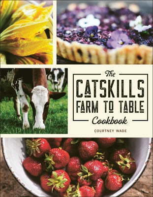 The Catskills Farm to Table Cookbook: Over 75 Recipes by Wade, Courtney