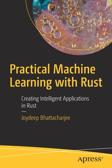 Practical Machine Learning with Rust: Creating Intelligent Applications in Rust by Bhattacharjee, Joydeep