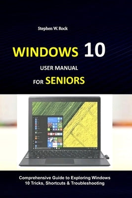 Windows 10 User Manual for Seniors: Comprehensive Guide to Exploring Windows 10 Tricks, Shortcuts & Troubleshooting by Rock, Stephen W.