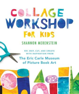 Collage Workshop for Kids: Rip, Snip, Cut, and Create with Inspiration from the Eric Carle Museum by Merenstein, Shannon