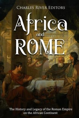 Africa and Rome: The History and Legacy of the Roman Empire on the African Continent by Charles River Editors