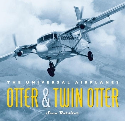 Otter and Twin Otter: The Universal Airplanes by Rossiter, Sean