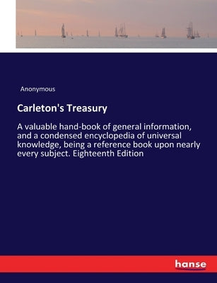 Carleton's Treasury: A valuable hand-book of general information, and a condensed encyclopedia of universal knowledge, being a reference bo by Anonymous