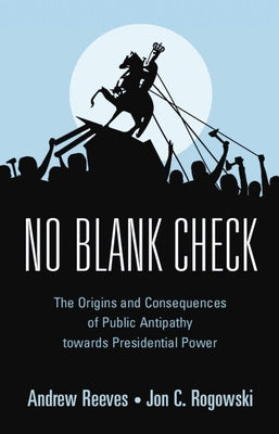 No Blank Check: The Origins and Consequences of Public Antipathy Towards Presidential Power by Reeves, Andrew