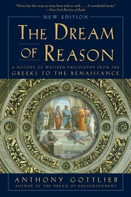 The Dream of Reason: A History of Western Philosophy from the Greeks to the Renaissance by Gottlieb, Anthony
