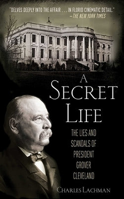 A Secret Life: The Lies and Scandals of President Grover Cleveland by Lachman, Charles