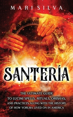 Santería: The Ultimate Guide to Lucumí Spells, Rituals, Orishas, and Practices, Along with the History of How Yoruba Lived On in by Silva, Mari