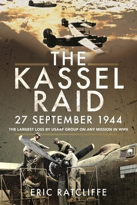 The Kassel Raid, 27 September 1944: The Largest Loss by USAAF Group on Any Mission in WWII by Ratcliffe, Eric