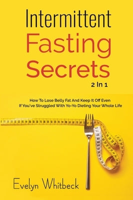 Intermittent Fasting Secrets 2 In 1: How To Lose Belly Fat And Keep It Off If You've Struggled With Yo-Yo Dieting Your Whole Life by Whitbeck, Evelyn