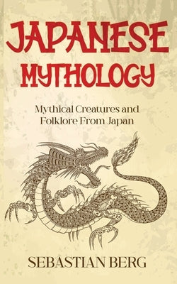 Japanese Mythology: Mythical Creatures and Folklore from Japan by Berg, Sebastian
