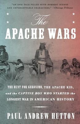 The Apache Wars: The Hunt for Geronimo, the Apache Kid, and the Captive Boy Who Started the Longest War in American History by Hutton, Paul Andrew