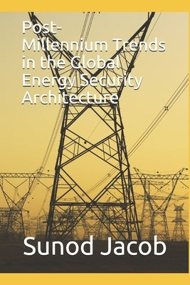 Post-Millennium Trends in the Global Energy Security Architecture by Jacob, Sunod