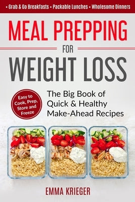 Meal Prepping for Weight Loss: The Big Book of Quick & Healthy Make Ahead Recipes. Easy to Cook, Prep, Store, Freeze: Packable lunches, Grab & Go Bre by Krieger, Emma