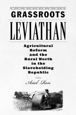 Grassroots Leviathan: Agricultural Reform and the Rural North in the Slaveholding Republic by Ron, Ariel