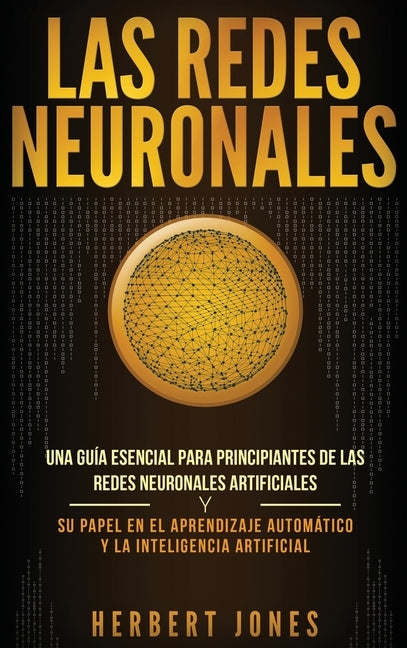 Las redes neuronales: Una guía esencial para principiantes de las redes neuronales artificiales y su papel en el aprendizaje automático y la by Jones, Herbert