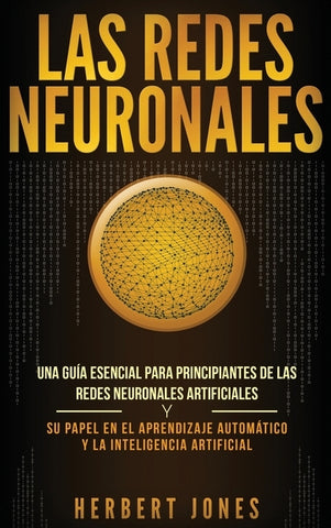 Las redes neuronales: Una guía esencial para principiantes de las redes neuronales artificiales y su papel en el aprendizaje automático y la by Jones, Herbert