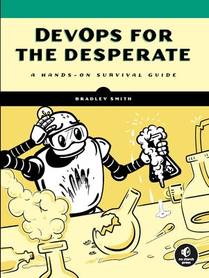 Devops for the Desperate: A Hands-On Survival Guide by Smith, Bradley