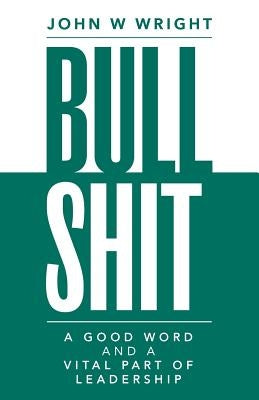 Bullshit: A Good Word and a Vital Part of Leadership by Wright, John W.