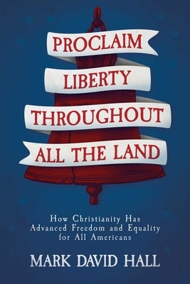 Proclaim Liberty Throughout All the Land: How Christianity Has Advanced Freedom and Equality for All Americans by Hall, Mark David