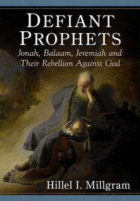 Defiant Prophets: Jonah, Balaam, Jeremiah and Their Rebellion Against God by Millgram, Hillel I.