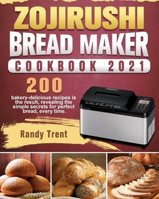 Zojirushi Bread Maker Cookbook 2021: 200 bakery-delicious recipes is the result, revealing the simple secrets for perfect bread, every time. by Trent, Randy