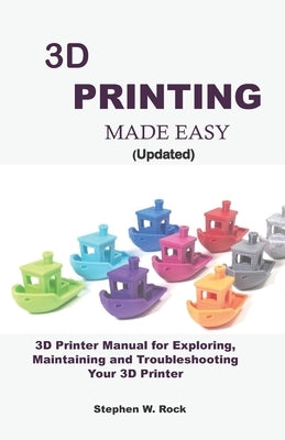 3D PRINTING MADE EASY (updated): 3D Printer Manual for Exploring, Maintaining and Troubleshooting Your 3D Printer by Rock, Stephen W.