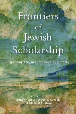 Frontiers of Jewish Scholarship: Expanding Origins, Transcending Borders by Albert, Anne O.