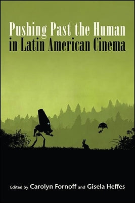 Pushing Past the Human in Latin American Cinema by Fornoff, Carolyn