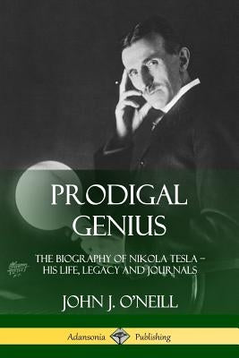 Prodigal Genius: The Biography of Nikola Tesla; His Life, Legacy and Journals by O'Neill, John J.