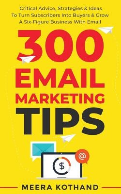 300 Email Marketing Tips: Critical Advice And Strategy To Turn Subscribers Into Buyers & Grow A Six-Figure Business With Email by Kothand, Meera