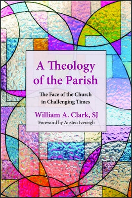 A Theology of the Parish: The Face of the Church in Challenging Times by Clark, William A.