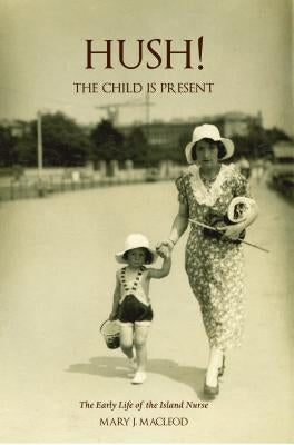 Hush! the Child Is Present: The Early Life of the Island Nurse by MacLeod, Mary