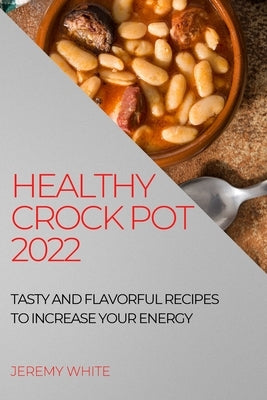 Healthy Crock Pot 2022: Tasty and Flavorful Recipes to Increase Your Energy by White, Jeremy