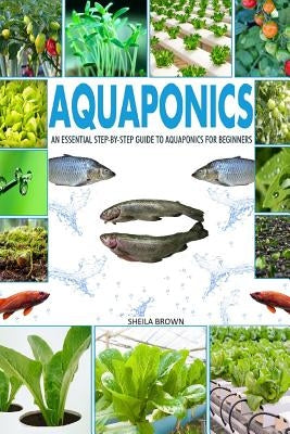 Aquaponics: An Essential Step-By-Step Guide to Aquaponics for Beginners by Brown, Sheila