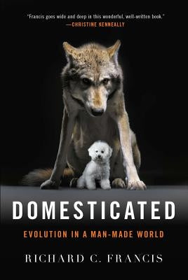 Domesticated: Evolution in a Man-Made World by Francis, Richard C.