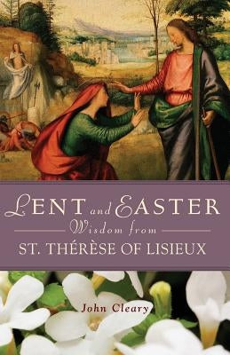 Lent and Easter Wisdom from St. Thérèse of Lisieux by Cleary, John