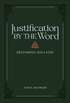 Justification by the Word: Restoring Sola Fide by Kilcrease, Jack D.