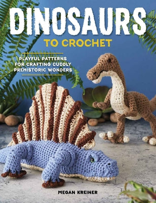 Dinosaurs to Crochet: Playful Patterns for Crafting Cuddly Prehistoric Wonders by Kreiner, Megan