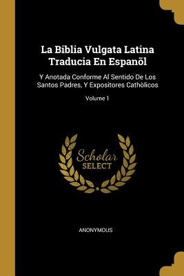 La Biblia Vulgata Latina Traducia En Espanõl: Y Anotada Conforme Al Sentido De Los Santos Padres, Y Expositores Cathòlicos; Volume 1 by Anonymous