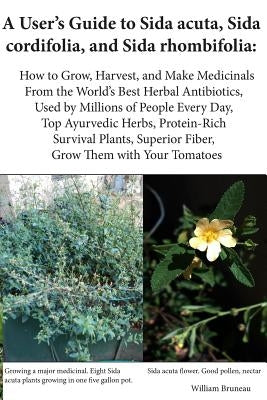 A User's Guide to Sida acuta, Sida cordifolia, and Sida rhombifolia: : How to Grow, Harvest, and Make Medicinals from the World's Best Herbal Antibiot by Bruneau, William