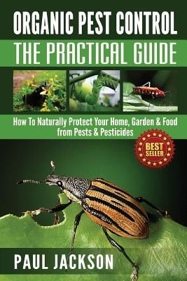 Organic Pest Control The Practical Guide: How To Naturally Protect Your Home, Garden & Food from Pests & Pesticides by Jackson, Paul