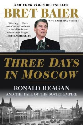 Three Days in Moscow: Ronald Reagan and the Fall of the Soviet Empire by Baier, Bret