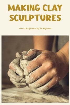 Making Clay Sculptures: How to Sculpt with Clay for Beginners by Greenwald, Carol