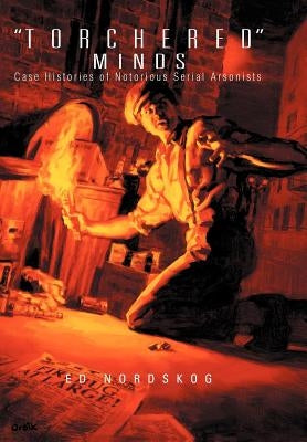 Torchered Minds: Case Histories of Notorious Serial Arsonists by Nordskog, Ed