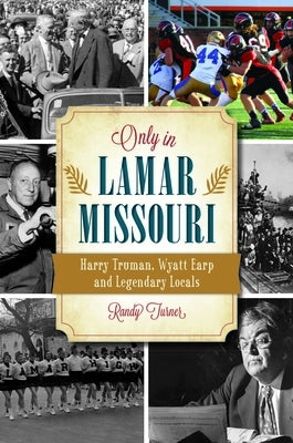 Only in Lamar, Missouri: Harry Truman, Wyatt Earp and Legendary Locals by Turner, Randy