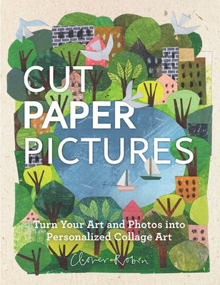 Cut Paper Pictures: Turn Your Art and Photos Into Personalized Collages by Robin, Clover