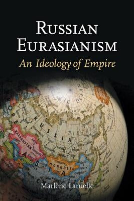 Russian Eurasianism: An Ideology of Empire by Laruelle, Marlene